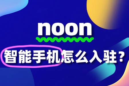智能手机怎么入驻Noon?流程费用是怎样的?