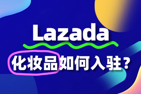 Lazada入驻对化妆品商家的资质有哪些具体要求?