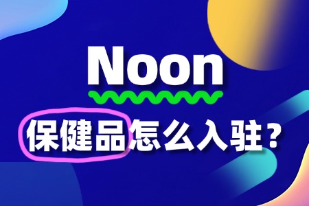 保健品如何快速通过Noon的入驻审核?秘诀在这里!