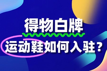 运动鞋怎么入驻得物?流程费用怎样的?白牌可以吗?