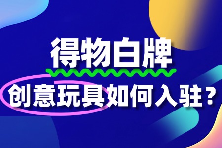 得物平台对创意玩具品牌有哪些具体入驻要求?