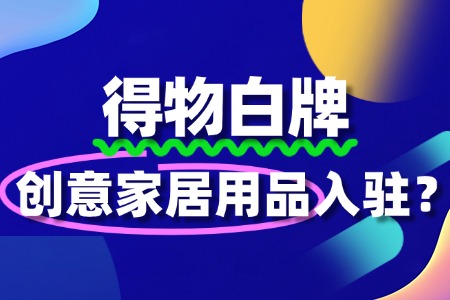 创意家居用品入驻得物,需要满足哪些条件?