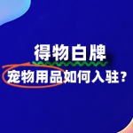得物平台对宠物用品有哪些质量要求？入驻需注意什么？