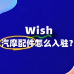 入驻Wish汽摩配件难吗？一文解读入驻流程及注意事项！