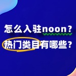 怎么入驻noon？热门类目有哪些？