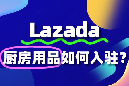 在Lazada出售厨房用品有哪些条件?2025入驻政策解读
