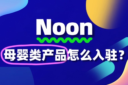 入驻Noon卖母婴类产品,要准备哪些资质文件?