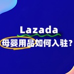 母婴用品入驻Lazada，需要准备哪些关键资料？