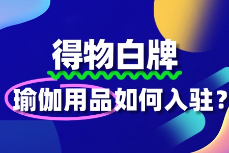 瑜伽用品入驻得物,需要准备哪些资质和资料?