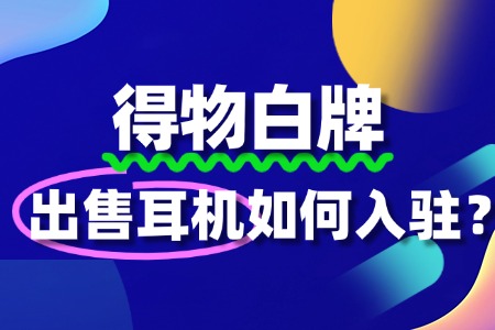 耳机品牌入驻得物平台的流程是怎样的?