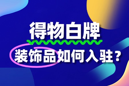 如何高效申请入驻得物平台,装饰品商家必看!