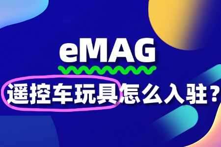 eMAG平台对遥控车玩具的入驻要求有哪些?