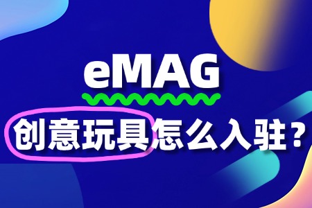 eMAG入驻流程复杂吗?创意玩具商家必看入驻步骤!