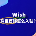 如何在Wish平台上开珠宝首饰店，快速吸引海外消费者？