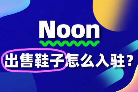 入驻Noon难不难?鞋子商家的入驻全攻略!