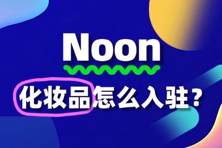 Noon入驻条件严不严?化妆品商家的入驻秘籍!