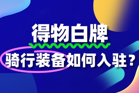 得物平台骑行装备入驻流程详解,你知道吗?