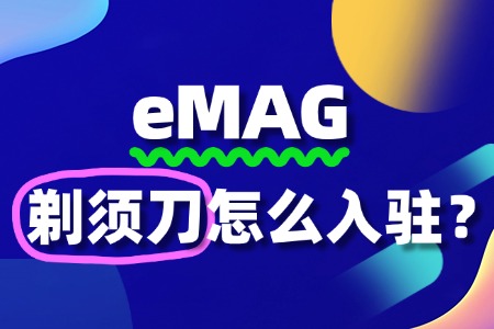 eMAG入驻条件有哪些?剃须刀卖家如何顺利开店?