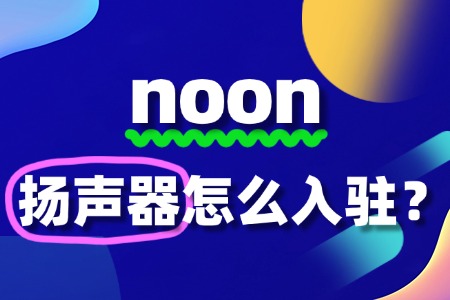Noon平台对扬声器卖家的要求及流程有哪些呢？