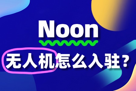 Noon入驻条件有哪些?无人机商家的入驻门槛全解读!