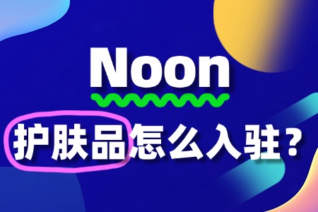 护肤品如何快速入驻Noon?全攻略来了!
