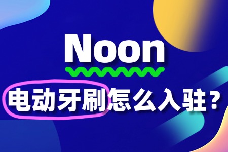 Noon对电动牙刷有哪些具体入驻流程、要求和标准?