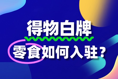 零食入驻得物的费用是多少?流程有哪些?