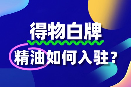 精油品牌入驻得物,需要注意哪些细节?流程是怎样?