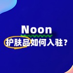 护肤品如何快速入驻Noon？全攻略来了！