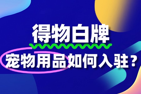 得物平台对宠物用品有哪些质量要求?入驻需注意什么?