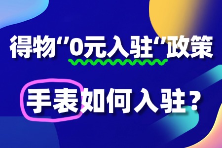 手表入驻得物“0元入驻”政策,流程及条件有哪些?