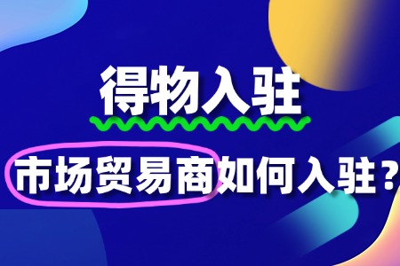市场贸易商怎么入驻得物?流程周期有哪些?