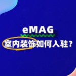入驻eMAG的流程是什么？室内装饰商家的详细指南！