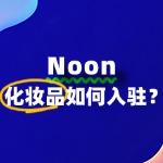 Noon入驻条件严不严？化妆品商家的入驻秘籍！