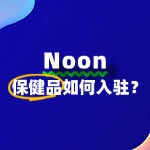 保健品如何快速通过Noon的入驻审核？秘诀在这里！