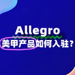 想入驻Allegro卖美甲产品？这些入驻问题别忽视！