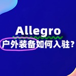 户外装备怎么入驻Allegro？物流模式要怎么选择？