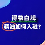 精油品牌入驻得物，需要注意哪些细节？流程是怎样？