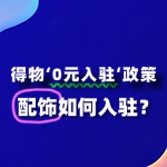 配饰入驻得物“0元入驻”政策，流程及条件有哪些？