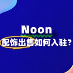 配饰商家入驻Noon，这些常见问题你一定要问！