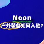 入驻Noon卖户外装备，新手必看的常见问题汇总！