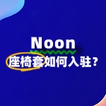 Noon座椅套卖家入驻：有哪些关键步骤不能忽视？