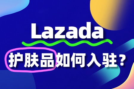 Lazada护肤品类目如何开店?流程费用有哪些?