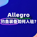 出售钓鱼装备如何入驻Allegro？需要哪些费用？