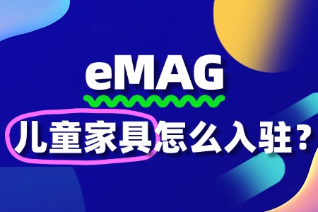 eMAG入驻条件有哪些?儿童家具卖家必看的入驻门槛