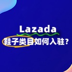 出售鞋子如何快速通过Lazada入驻？常见问题与解决方案