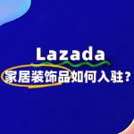 家居装饰品怎么入驻Lazada？流程费用是怎样的？