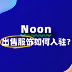 服饰商家入驻Noon，如何快速通过审核？流程有哪些？