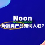 入驻Noon卖母婴类产品，要准备哪些资质文件？