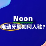 Noon对电动牙刷有哪些具体入驻流程、要求和标准？